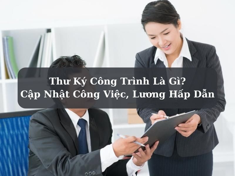 Thư Ký Công Trình Là Gì? Cập Nhật Công Việc, Lương Hấp Dẫn